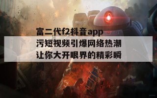 富二代f2抖音app污短视频引爆网络热潮让你大开眼界的精彩瞬间