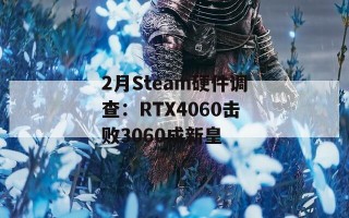 2月Steam硬件调查：RTX4060击败3060成新皇