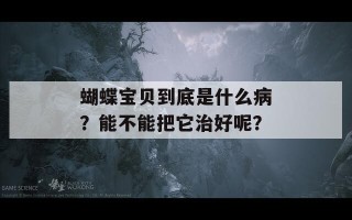 蝴蝶宝贝到底是什么病？能不能把它治好呢？