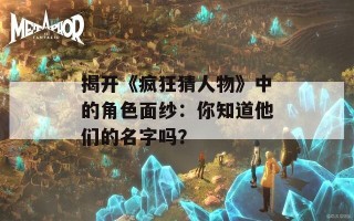 揭开《疯狂猜人物》中的角色面纱：你知道他们的名字吗？