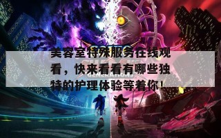 美容室特殊服务在线观看，快来看看有哪些独特的护理体验等着你！