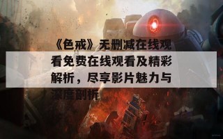 《色戒》无删减在线观看免费在线观看及精彩解析，尽享影片魅力与深度剖析