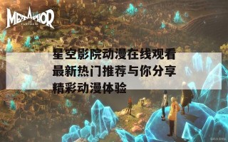 星空影院动漫在线观看最新热门推荐与你分享精彩动漫体验