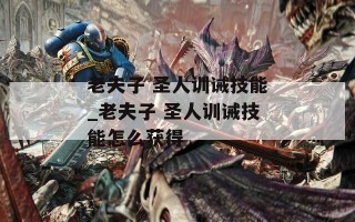 老夫子 圣人训诫技能_老夫子 圣人训诫技能怎么获得
