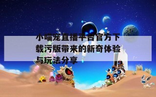 小喵宠直播平台官方下载污版带来的新奇体验与玩法分享