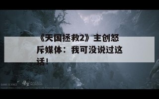 《天国拯救2》主创怒斥媒体：我可没说过这话！