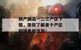 精产国品一二三产区下载，带你了解各个产区的特色和优势！