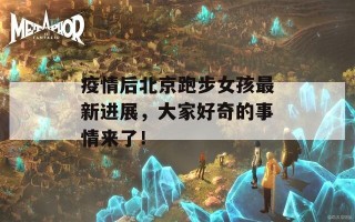 疫情后北京跑步女孩最新进展，大家好奇的事情来了！