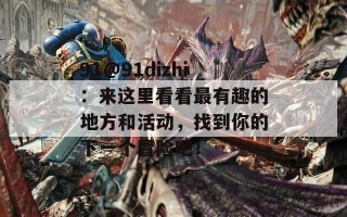 91@91dizhi：来这里看看最有趣的地方和活动，找到你的下一个冒险吧！