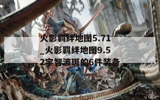 火影羁绊地图5.71_火影羁绊地图9.52宇智波斑的6件装备