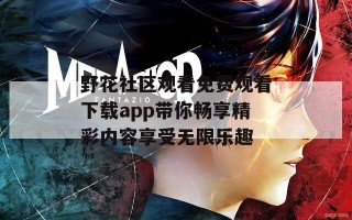 野花社区观看免费观看下载app带你畅享精彩内容享受无限乐趣