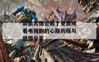 禁欲大佬沦陷了免费观看电视剧的心路历程与感悟分享