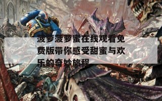 菠萝菠萝蜜在线观看免费版带你感受甜蜜与欢乐的奇妙旅程