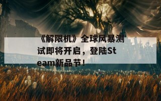 《解限机》全球风暴测试即将开启，登陆Steam新品节！