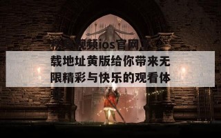秋葵视频ios官网下载地址黄版给你带来无限精彩与快乐的观看体验