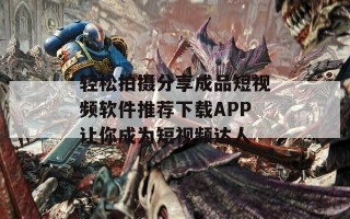 轻松拍摄分享成品短视频软件推荐下载APP让你成为短视频达人