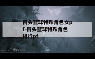 街头篮球特殊角色女pf-街头篮球特殊角色排行pf