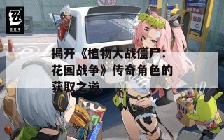 揭开《植物大战僵尸：花园战争》传奇角色的获取之道