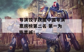 导演饺子跃居中国导演票房榜第二名 第一为陈思诚！