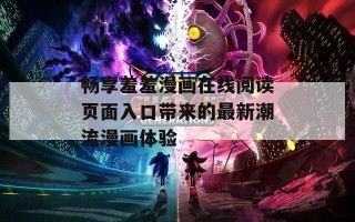 畅享羞羞漫画在线阅读页面入口带来的最新潮流漫画体验
