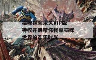 猫咪视频永久VIP版特权开启带你畅享猫咪世界的欢乐时光