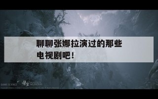 聊聊张娜拉演过的那些电视剧吧！