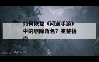 如何恢复《问道手游》中的删除角色？完整指南