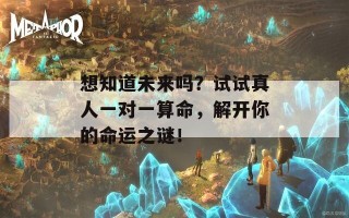 想知道未来吗？试试真人一对一算命，解开你的命运之谜！