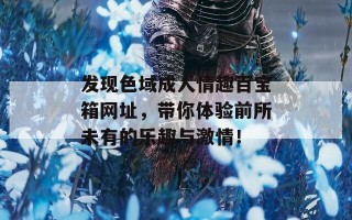 发现色域成人情趣百宝箱网址，带你体验前所未有的乐趣与激情！