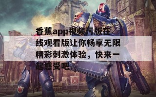 香蕉app视频污版在线观看版让你畅享无限精彩刺激体验，快来一起感受吧