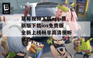 草莓视频下载app最新版下载ios免费版全新上线畅享高清视听体验