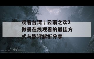 观看台湾巜云雨之欢2做爰在线观看的最佳方式与影评解析分享