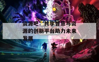 资源吧：共享智慧与资源的创新平台助力未来发展