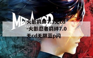 火影羁绊7.3无cd-火影忍者羁绊7.0无cd无限蓝p闪