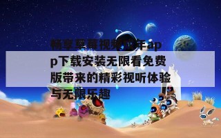 畅享草莓视频成年app下载安装无限看免费版带来的精彩视听体验与无限乐趣