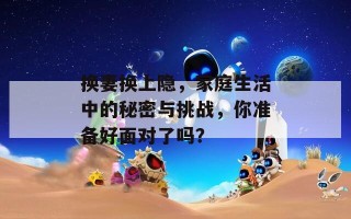 换妻换上隐，家庭生活中的秘密与挑战，你准备好面对了吗？