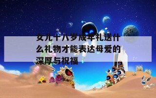 女儿十八岁成年礼送什么礼物才能表达母爱的深厚与祝福