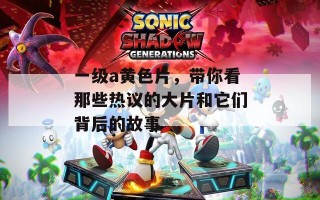 一级a黄色片，带你看那些热议的大片和它们背后的故事