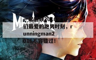 一起回顾2016年我们最爱的跑男时刻，runningman2016不容错过！