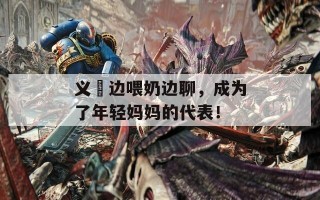 义姉边喂奶边聊，成为了年轻妈妈的代表！