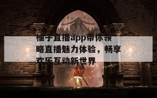 柚子直播app带你领略直播魅力体验，畅享欢乐互动新世界