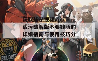 获取茄子视频app下载污破解版不要钱版的详细指南与使用技巧分享