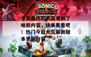 今天最热的大瓜更新了啥新内容，快来看看吧！热门今日大瓜最新版本更新内容