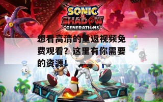 想看高清的重返视频免费观看？这里有你需要的资源！