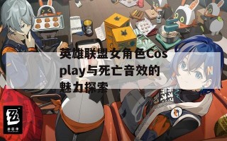 英雄联盟女角色Cosplay与死亡音效的魅力探索