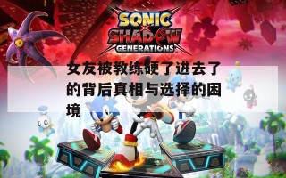 女友被教练硬了进去了的背后真相与选择的困境