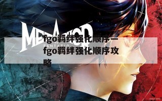 fgo羁绊强化顺序—fgo羁绊强化顺序攻略