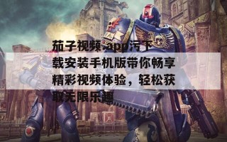 茄子视频.app污下载安装手机版带你畅享精彩视频体验，轻松获取无限乐趣