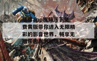 草莓app视频污下免费黄版带你进入无限精彩的影音世界，畅享无限乐趣与激情体验