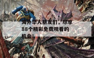 海外华人朋友们，尽享88个精彩免费观看的机会！